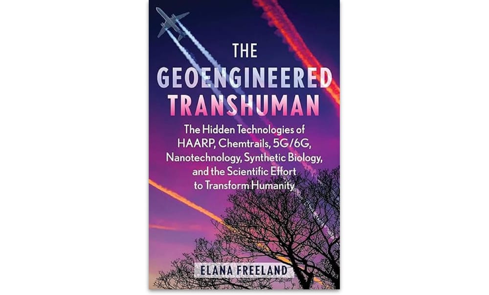 The Geoengineered Transhuman: The Hidden Technologies of HAARP, Chemtrails, 5G/6G, Nanotechnology, Synthetic Biology and the Scientific Effort to Transform Humanity