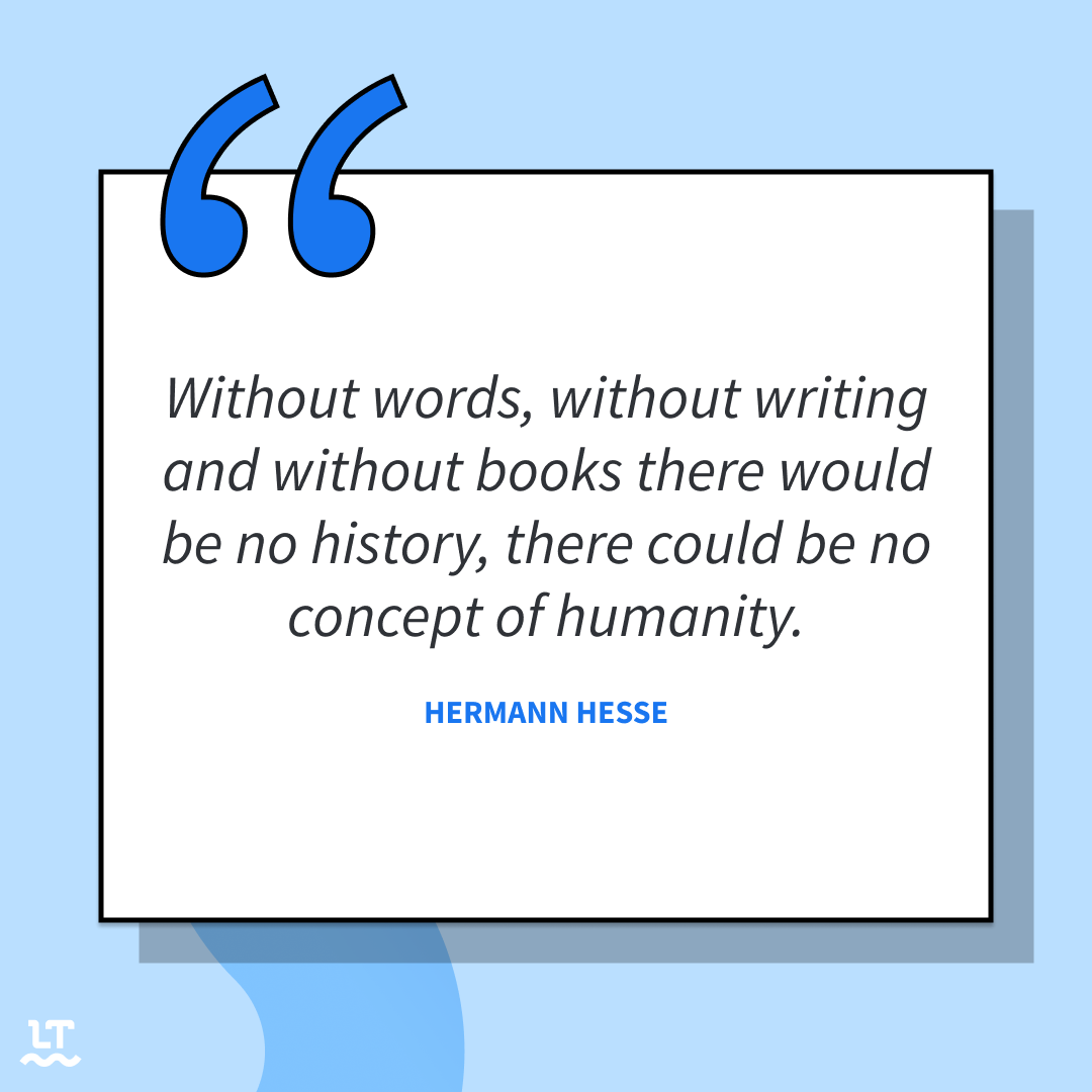 Without words, without writing and without books there would be no history, there could be no concept of humanity. (Hermann Hesse)