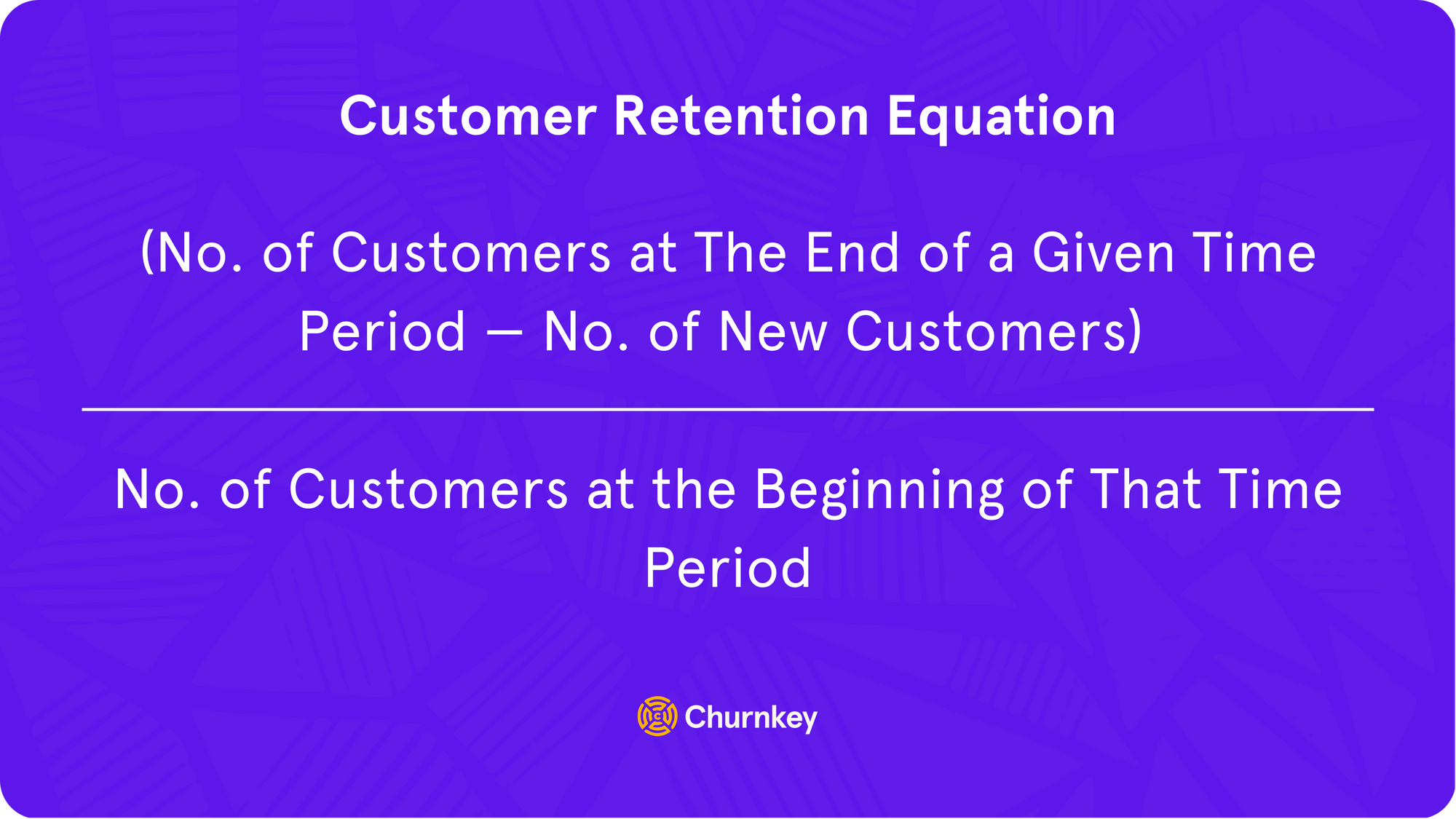 (Number of customers at the end of a given time period – number of new customers) / Number of customers at the beginning of that time period